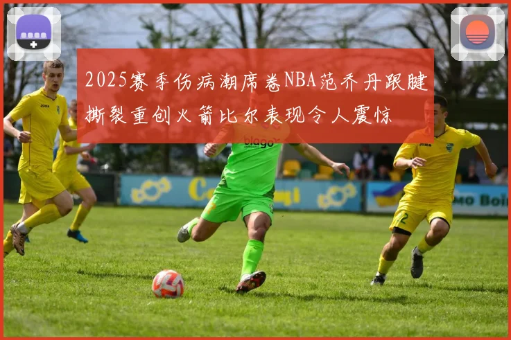 2025赛季伤病潮席卷NBA范乔丹跟腱撕裂重创火箭比尔表现令人震惊