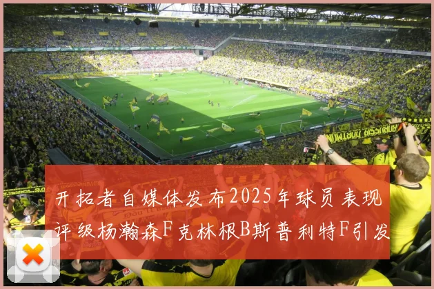 开拓者自媒体发布2025年球员表现评级杨瀚森F克林根B斯普利特F引发热议