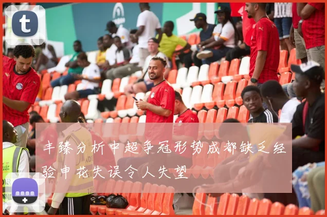 丰臻分析中超争冠形势成都缺乏经验申花失误令人失望