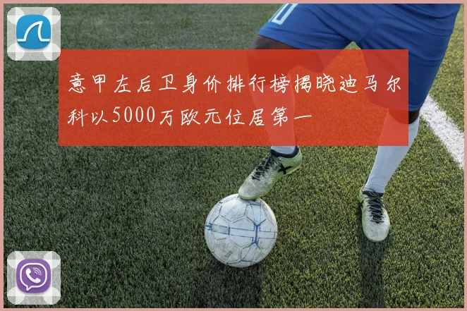 意甲左后卫身价排行榜揭晓迪马尔科以5000万欧元位居第一
