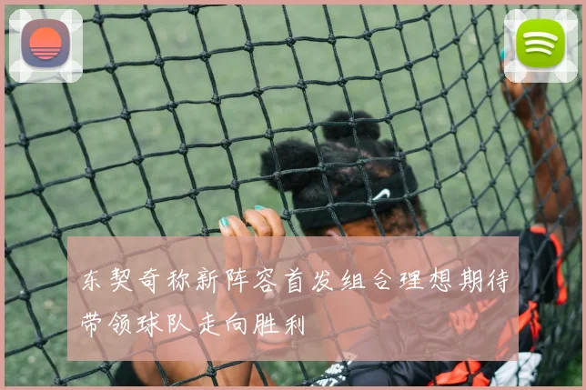 东契奇称新阵容首发组合理想期待带领球队走向胜利