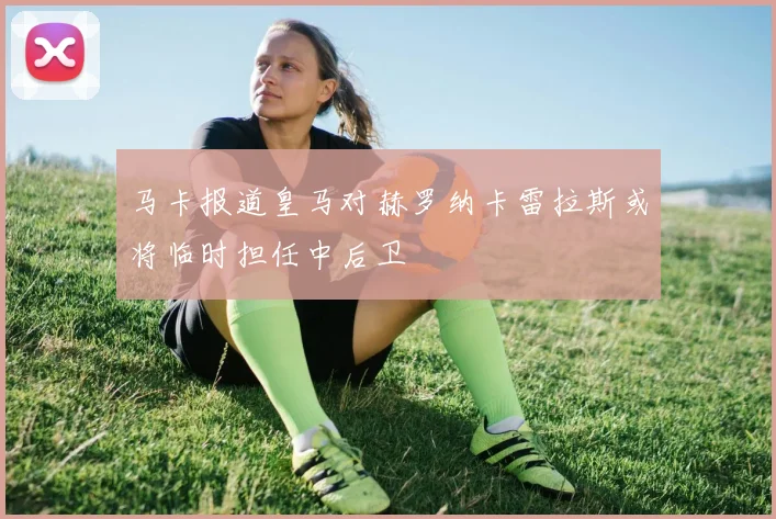 马卡报道皇马对赫罗纳卡雷拉斯或将临时担任中后卫