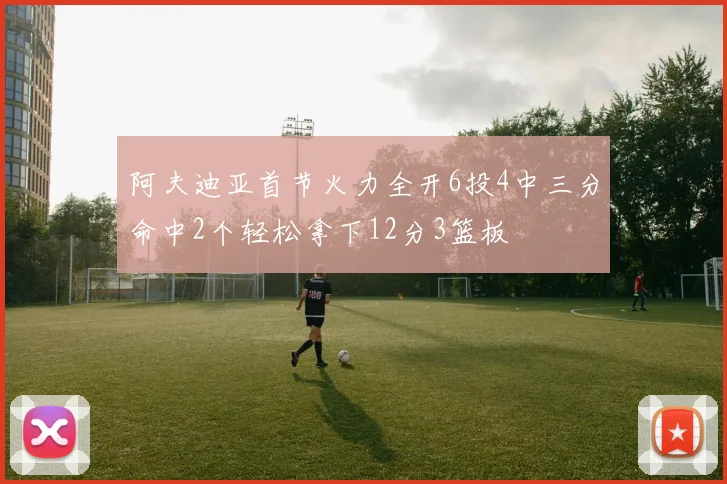 阿夫迪亚首节火力全开6投4中三分命中2个轻松拿下12分3篮板