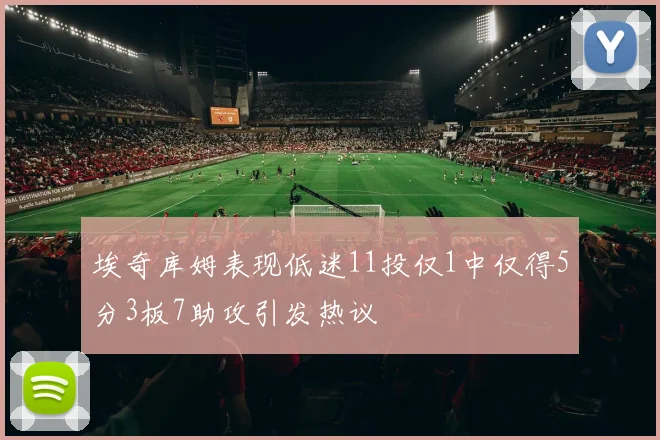 埃奇库姆表现低迷11投仅1中仅得5分3板7助攻引发热议